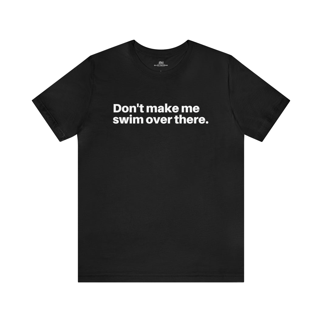 Don't Make Me Swim Over There (Unisex Tee)